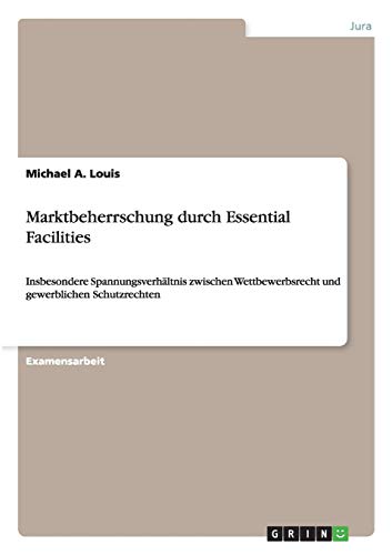 Marktbeherrschung durch Essential Facilities: Insbesondere Spannungsverhältnis zwischen Wettbewerbsrecht und gewerblichen Schutzrechten