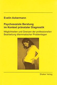 Psychosoziale Beratung im Kontext pränataler Diagnostik: Möglichkeiten und Grenzen der professionellen Bearbeitung dilemmatischer Problemlagen (Berichte aus der Sozialwissenschaft)