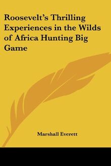 Roosevelt's Thrilling Experiences in the Wilds of Africa Hunting Big Game