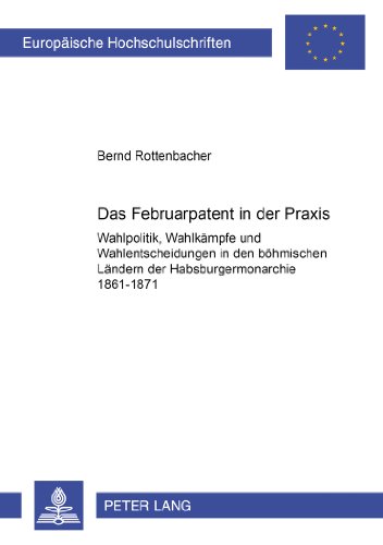 Das Februarpatent in der Praxis: Wahlpolitik, Wahlkämpfe und Wahlentscheidungen in den böhmischen Ländern der Habsburgermonarchie 1861-1871 ... / Publications Universitaires Européennes)