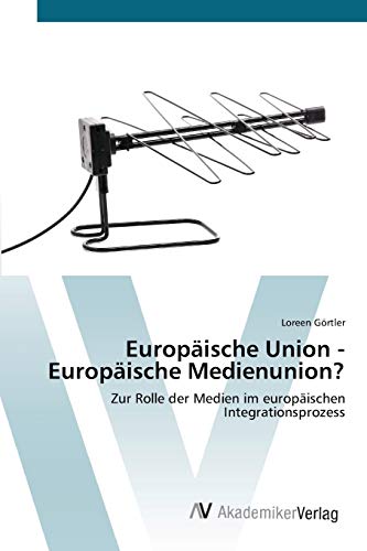 Europäische Union - Europäische Medienunion?: Zur Rolle der Medien im europäischen Integrationsprozess