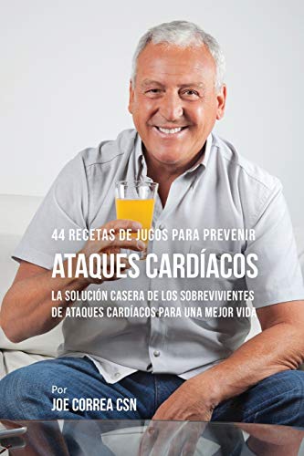 44 Recetas de Jugos Para Prevenir Ataques Cardíacos: La Solución Casera de los Sobrevivientes de Ataques Cardíacos Para Una Mejor Vida