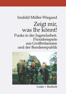 Zeigt mir, was Ihr könnt!: Punks in der Jugendarbeit. Praxisbeispiele aus Großbritannien und der Bundesrepublik