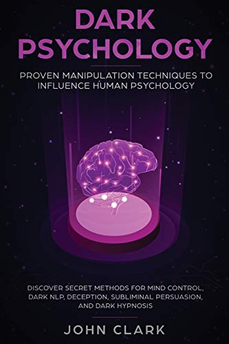 Dark Psychology: Proven Manipulation Techniques to Influence Human Psychology: Discover Secret Methods for Mind Control, Dark NLP, Deception, Subliminal Persuasion, and Dark Hypnosis