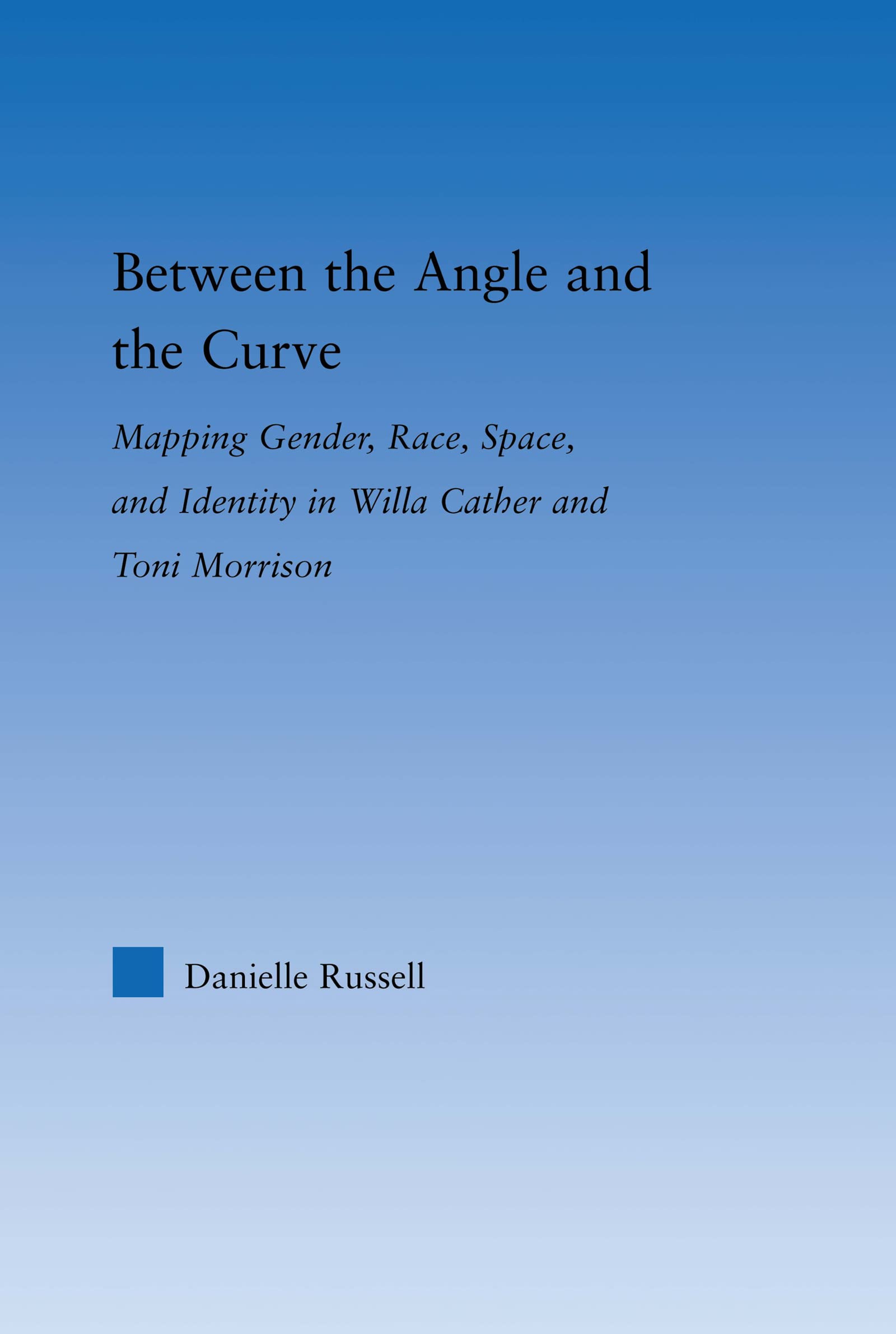 Between the Angle and the Curve: Mapping Gender, Race, Space, and Identity in Willa Cather and Toni Morrison (Literary Criticism And Cultural Theory)