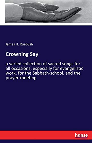Crowning Say: a varied collection of sacred songs for all occasions, especially for evangelistic work, for the Sabbath-school, and the prayer-meeting