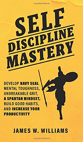 Self-discipline Mastery: Develop Navy Seal Mental Toughness, Unbreakable Grit, Spartan Mindset, Build Good Habits, and Increase Your Productivity (Practical Emotional Intelligence, Band 5)