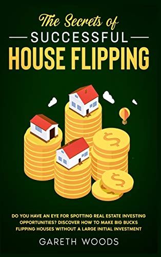 The Secrets of Successful House Flipping: Do You Have an Eye for Spotting Real Estate Investing Opportunities? Discover How to Make Big Bucks Flipping Houses Without a Large Initial Investment
