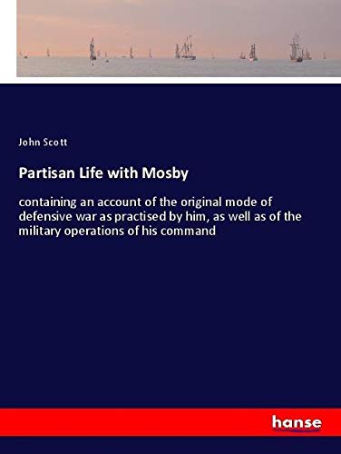 Partisan Life with Mosby: containing an account of the original mode of defensive war as practised by him, as well as of the military operations of his command