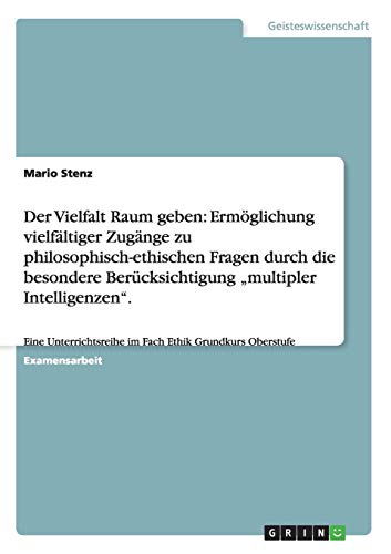 Der Vielfalt Raum geben: Ermöglichung vielfältiger Zugänge zu philosophisch-ethischen Fragen durch die besondere Berücksichtigung ¿multipler ... im Fach Ethik Grundkurs Oberstufe