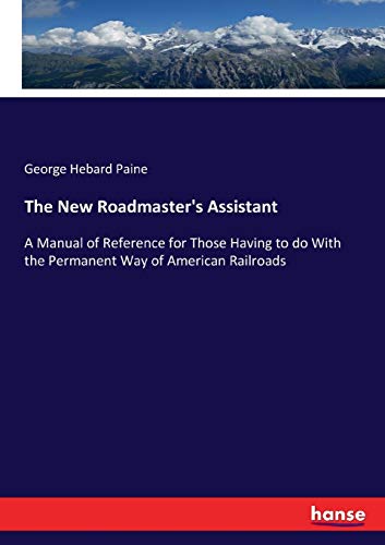 The New Roadmaster's Assistant: A Manual of Reference for Those Having to do With the Permanent Way of American Railroads