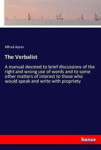 The Verbalist: A manual devoted to brief discussions of the right and wrong use of words and to some other matters of interest to those who would speak and write with propriety
