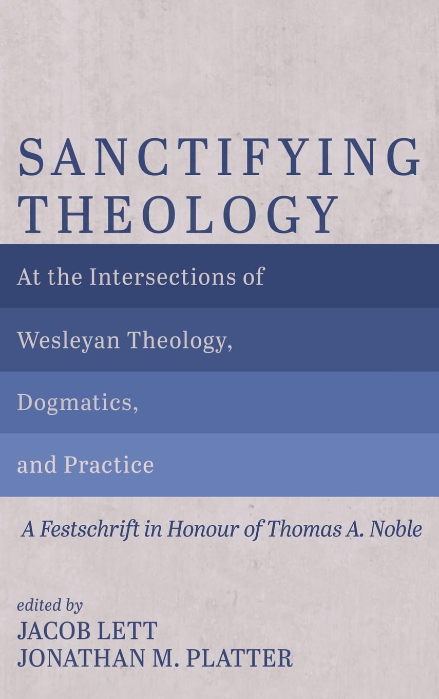 Sanctifying Theology: At the Intersections of Wesleyan Theology, Dogmatics, and Practice--A Festschrift in Honour of Thomas A. Noble