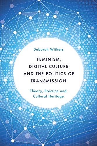 Feminism, Digital Culture and the Politics of Transmission: Theory, Practice and Cultural Heritage