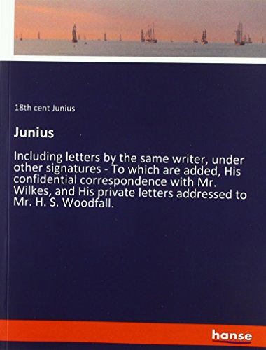 Junius: Including letters by the same writer, under other signatures - To which are added, His confidential correspondence with Mr. Wilkes, and His private letters addressed to Mr. H. S. Woodfall.