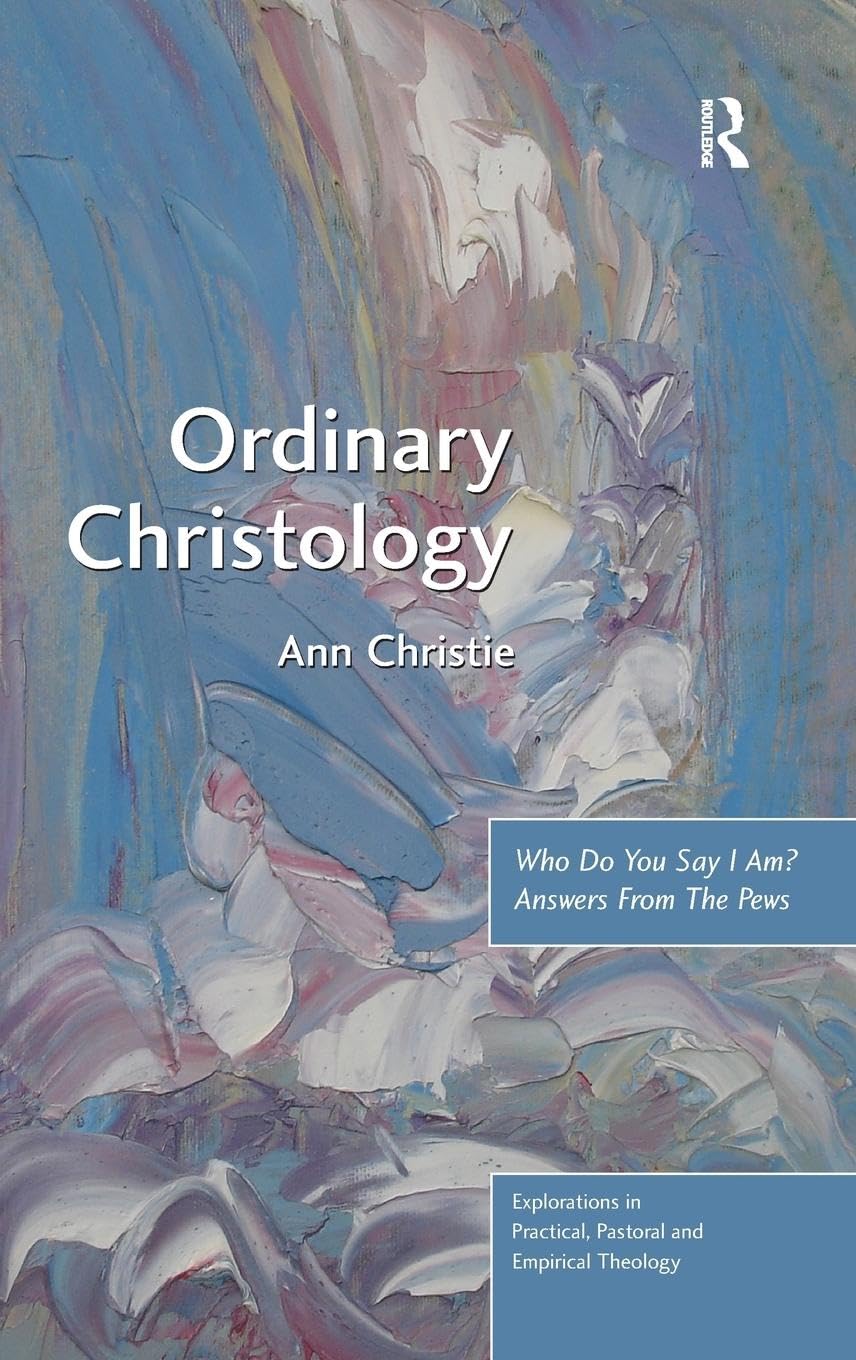 Ordinary Christology: Who Do You Say I Am? Answers From The Pews (Explorations in Practical, Pastoral and Empirical Theology)