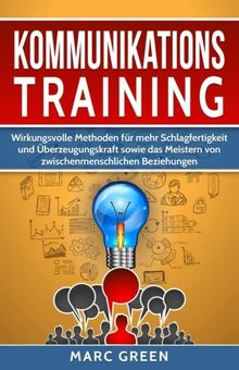 Kommunikationstraining: Wirkungsvolle Methoden für mehr Schlagfertigkeit und Überzeugungskraft sowie das Meistern von zwischenmenschlichen Beziehungen