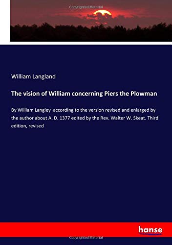 The vision of William concerning Piers the Plowman: By William Langley according to the version revised and enlarged by the author about A. D. 1377 ... Rev. Walter W. Skeat. Third edition, revised
