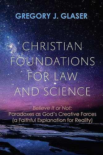 Christian Foundations for Law and Science: Believe It or Not: Paradoxes as God's Creative Forces (a Faithful Explanation for Reality)