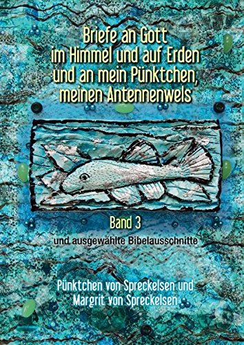 Briefe an Gott im Himmel und auf Erden und an mein Pünktchen, meinen Antennenwels - Band 3: und ausgewählte Bibelausschnitte