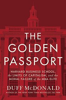 The Golden Passport: Harvard Business School, the Limits of Capitalism, and the Moral Failure of the MBA Elite