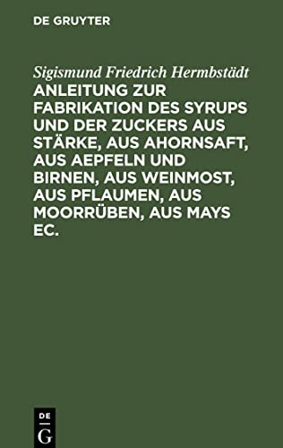 Anleitung zur Fabrikation des Syrups und der Zuckers aus Stärke, aus Ahornsaft, aus Aepfeln und Birnen, aus Weinmost, aus Pflaumen, aus Moorrüben, aus ... und des Essigs in Anwendung zu setzen