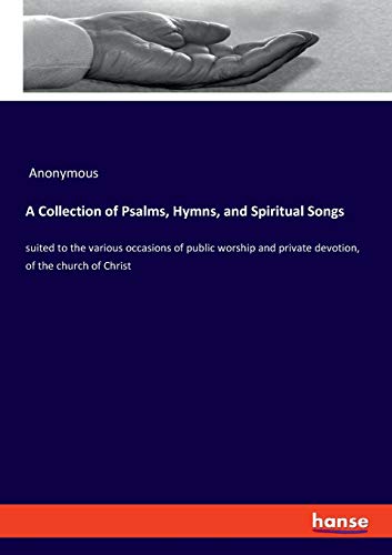 A Collection of Psalms, Hymns, and Spiritual Songs: suited to the various occasions of public worship and private devotion, of the church of Christ