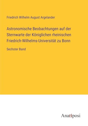 Astronomische Beobachtungen auf der Sternwarte der Königlichen rheinischen Friedrich-Wilhelms-Universität zu Bonn: Sechster Band