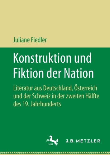 Konstruktion und Fiktion der Nation: Literatur aus Deutschland, Österreich und der Schweiz in der zweiten Hälfte des 19. Jahrhunderts
