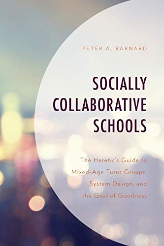 Socially Collaborative Schools: The Heretic's Guide to Mixed-Age Tutor Groups, System Design, and the Goal of Goodness