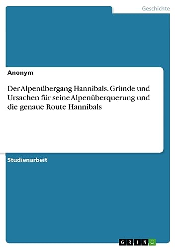 Anonymous Der Alpenübergang Hannibals. Gründe Und Ursachen Für Seine Alpenüberquerung Und Die Genaue Route Hannibals