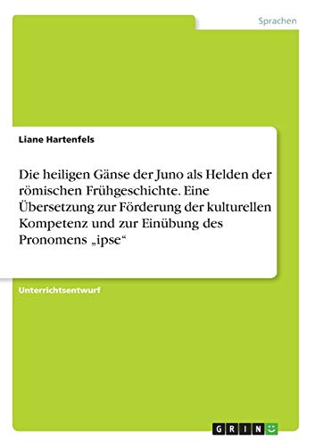 Die heiligen Gänse der Juno als Helden der römischen Frühgeschichte. Eine Übersetzung zur Förderung der kulturellen Kompetenz und zur Einübung des Pronomens ¿ipse¿