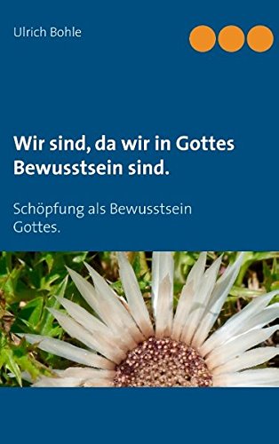 Wir sind, da wir in Gottes Bewusstsein sind.: Schöpfung als Bewusstsein Gottes.