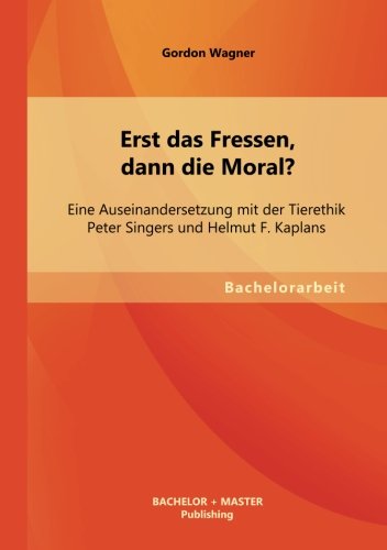 Erst das Fressen, dann die Moral? Eine Auseinandersetzung mit der Tierethik Peter Singers und Helmut F. Kaplans