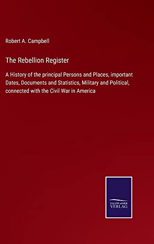 The Rebellion Register: A History of the principal Persons and Places, important Dates, Documents and Statistics, Military and Political, connected with the Civil War in America