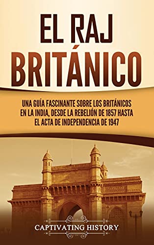 El Raj británico: Una guía fascinante sobre los británicos en la India, desde la rebelión de 1857 hasta el Acta de Independencia de 1947