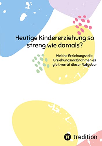 Heutige Kindererziehung so streng wie damals?: Welche Erziehungsstile, Erziehungsmaßnahmen es gibt, verrät dieser Ratgeber