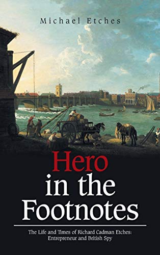 Hero in the Footnotes: The Life and Times of Richard Cadman Etches: Entrepreneur and British Spy