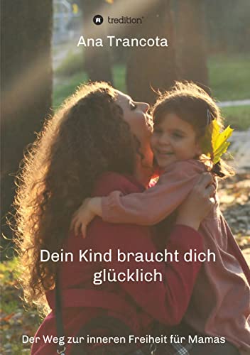 Dein Kind braucht dich glücklich: Der Weg zur inneren Freiheit für Mamas