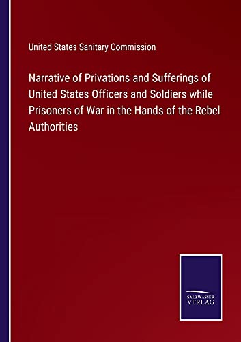 Narrative of Privations and Sufferings of United States Officers and Soldiers while Prisoners of War in the Hands of the Rebel Authorities