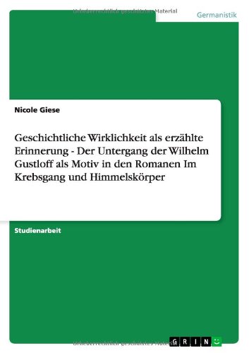 Geschichtliche Wirklichkeit als erzählte Erinnerung - Der Untergang der Wilhelm Gustloff als Motiv in den Romanen Im Krebsgang und Himmelskörper