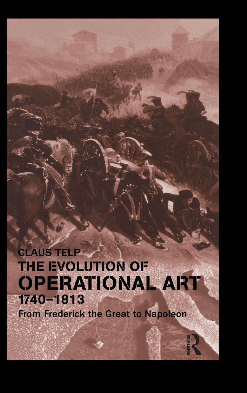 The Evolution of Operational Art, 1740-1813: From Frederick the Great to Napoleon (CASS SERIES--MILITARY HISTORY AND POLICY, 20, Band 20)