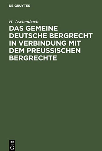 Das gemeine deutsche Bergrecht in Verbindung mit dem preußischen Bergrechte: unter Berücksichtigung der Berggesetze Bayerns, Sachsens, Österreichs und anderer deutscher Länder
