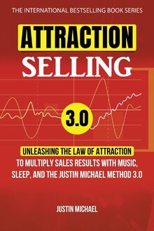 Attraction Selling: Unleashing The Law Of Attraction To Multiply Sales Results With Music, Sleep, And The Justin Michael Method 3.0