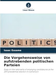 Die Vorgehensweise von aufstrebenden politischen Parteien: Essay on the rationality of emerging candidatures at the 2011 presidential election in Cameroon
