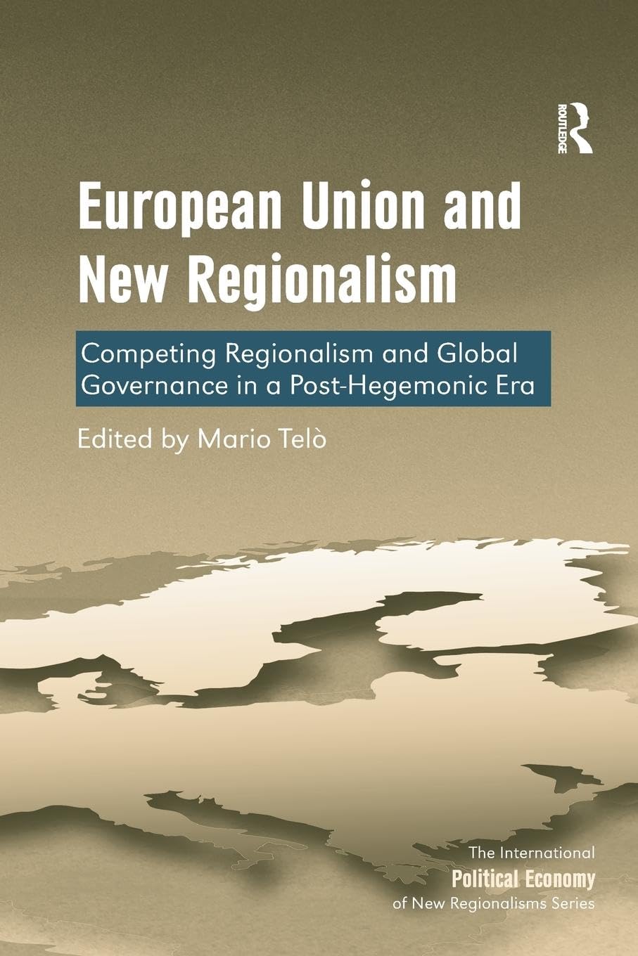 European Union and New Regionalism: Competing Regionalism and Global Governance in a Post-Hegemonic Era (The International Political Economy of New Regionalisms Series)