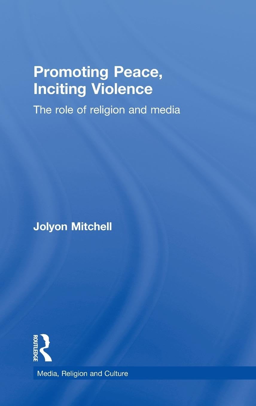 Promoting Peace, Inciting Violence: The Role of Religion and Media (Media, Religion and Culture)
