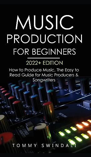 Music Production For Beginners 2022+ Edition: How to Produce Music, The Easy to Read Guide for Music Producers & Songwriters (music business, electronic dance music, songwriting, producing music)