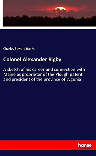Colonel Alexander Rigby: A sketch of his career and connection with Maine as proprietor of the Plough patent and president of the province of Lygonia