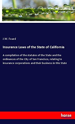 Insurance Laws of the State of California: A compilation of the statutes of the State and the ordinances of the City of San Francisco, relating to ... corporations and their business in this State